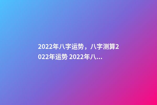 2022年八字运势，八字测算2022年运势 2022年八字运势 2022年八字运势一览-第1张-观点-玄机派